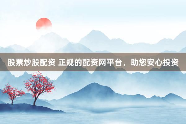 股票炒股配资 正规的配资网平台，助您安心投资