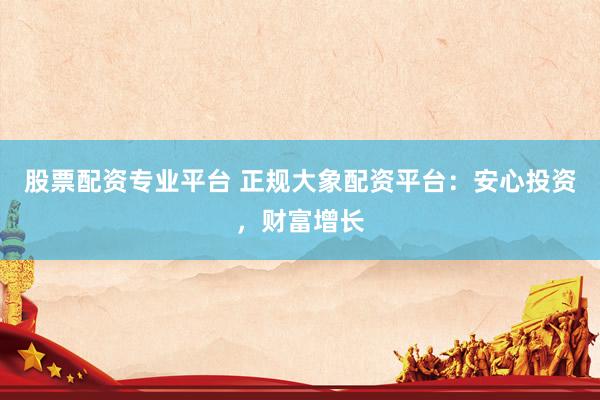 股票配资专业平台 正规大象配资平台：安心投资，财富增长