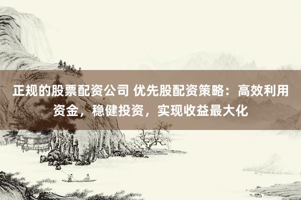 正规的股票配资公司 优先股配资策略：高效利用资金，稳健投资，实现收益最大化