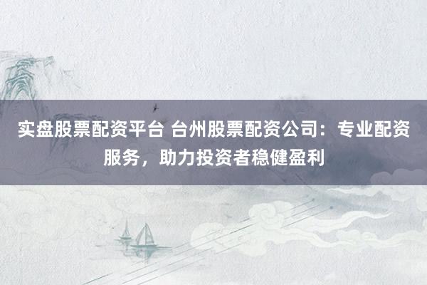 实盘股票配资平台 台州股票配资公司：专业配资服务，助力投资者稳健盈利