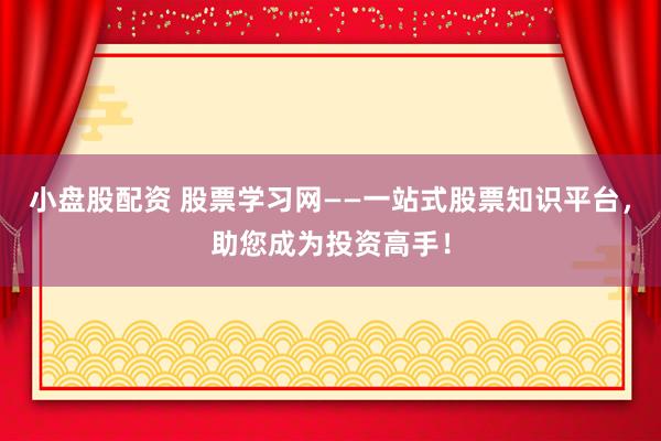 小盘股配资 股票学习网——一站式股票知识平台，助您成为投资高手！