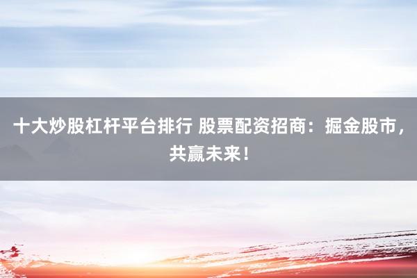 十大炒股杠杆平台排行 股票配资招商：掘金股市，共赢未来！