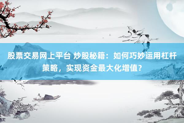 股票交易网上平台 炒股秘籍：如何巧妙运用杠杆策略，实现资金最大化增值？