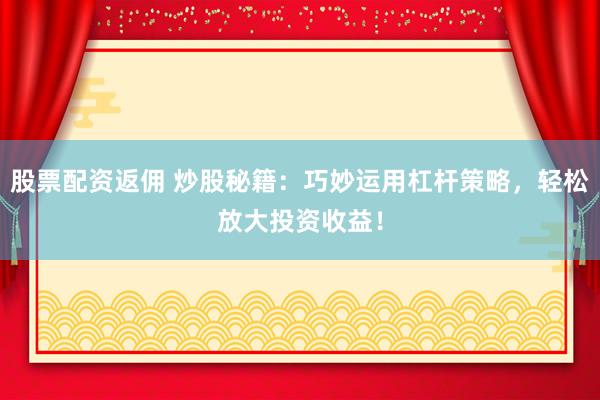 股票配资返佣 炒股秘籍：巧妙运用杠杆策略，轻松放大投资收益！