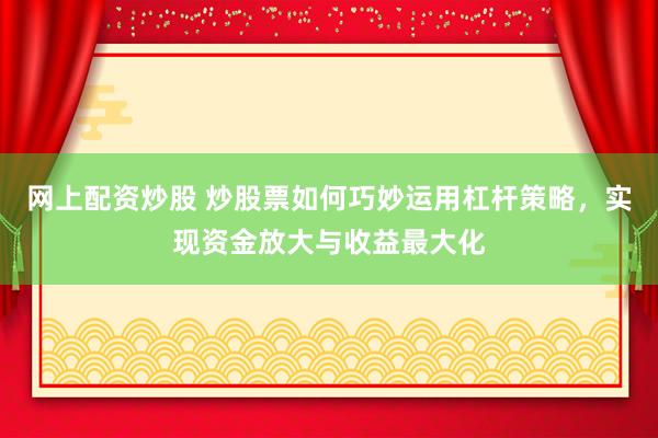 网上配资炒股 炒股票如何巧妙运用杠杆策略，实现资金放大与收益最大化