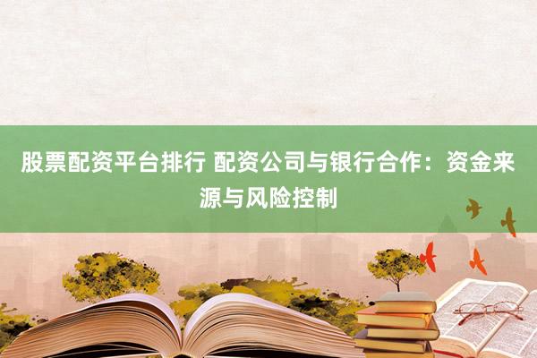 股票配资平台排行 配资公司与银行合作：资金来源与风险控制