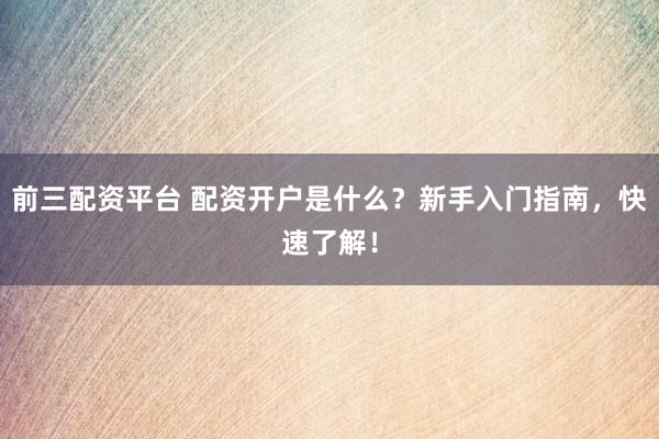 前三配资平台 配资开户是什么？新手入门指南，快速了解！