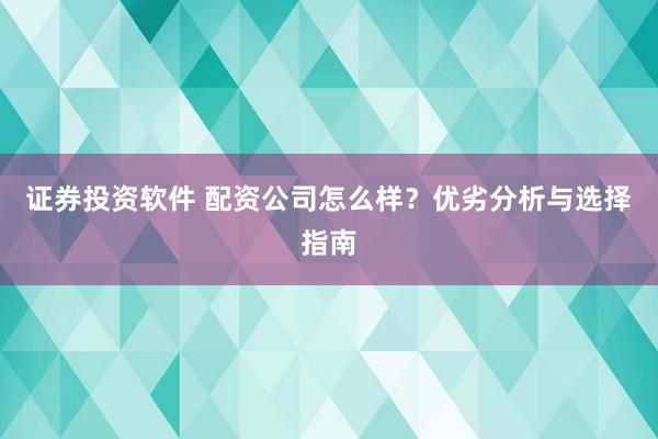 证券投资软件 配资公司怎么样？优劣分析与选择指南