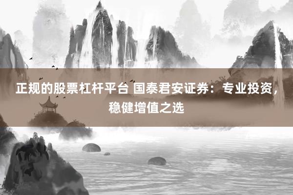 正规的股票杠杆平台 国泰君安证券：专业投资，稳健增值之选