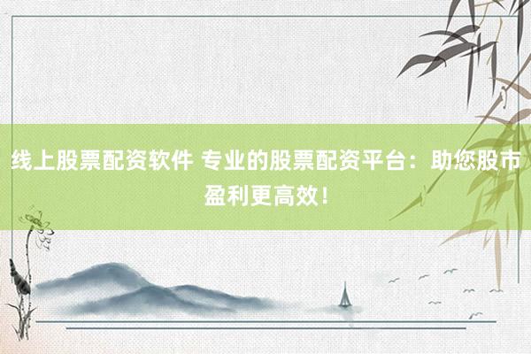 线上股票配资软件 专业的股票配资平台：助您股市盈利更高效！