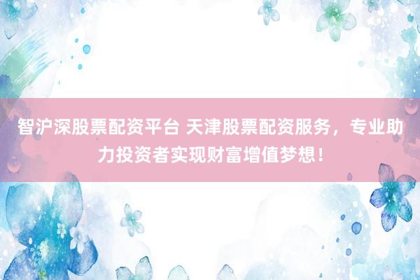 智沪深股票配资平台 天津股票配资服务，专业助力投资者实现财富增值梦想！