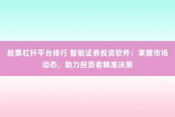 股票杠杆平台排行 智能证券投资软件：掌握市场动态，助力投资者精准决策