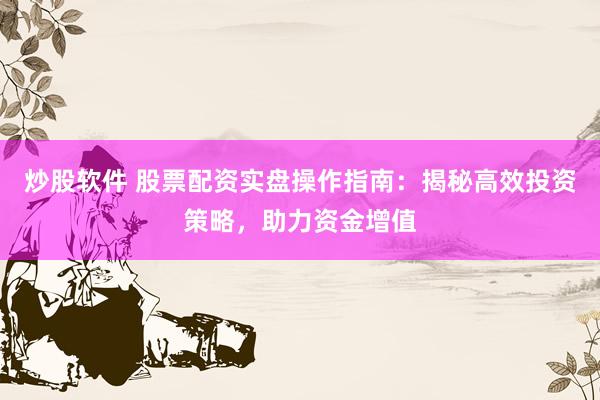 炒股软件 股票配资实盘操作指南：揭秘高效投资策略，助力资金增值