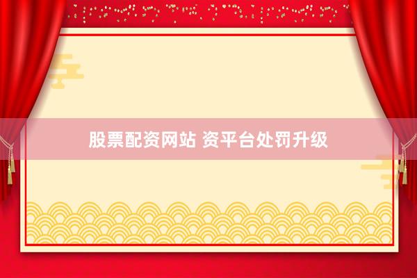 股票配资网站 资平台处罚升级