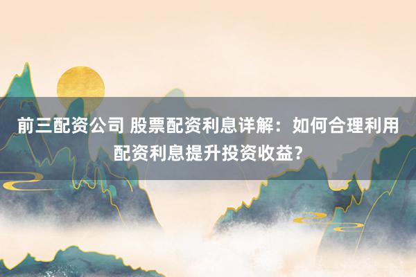 前三配资公司 股票配资利息详解：如何合理利用配资利息提升投资收益？