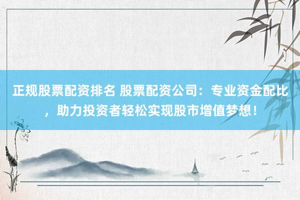 正规股票配资排名 股票配资公司：专业资金配比，助力投资者轻松实现股市增值梦想！