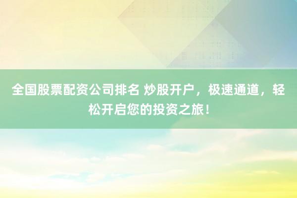 全国股票配资公司排名 炒股开户，极速通道，轻松开启您的投资之旅！