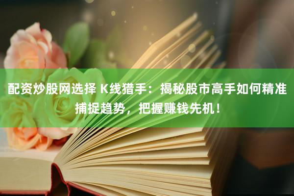 配资炒股网选择 K线猎手：揭秘股市高手如何精准捕捉趋势，把握赚钱先机！