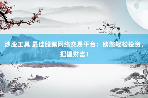 炒股工具 最佳股票网络交易平台：助您轻松投资，把握财富！