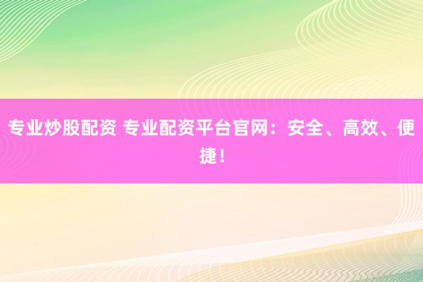 专业炒股配资 专业配资平台官网：安全、高效、便捷！