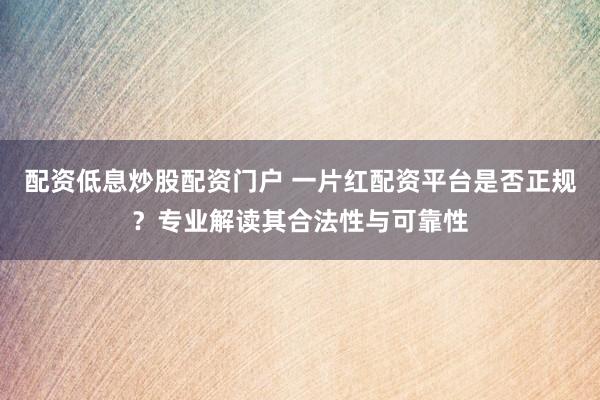 配资低息炒股配资门户 一片红配资平台是否正规？专业解读其合法性与可靠性