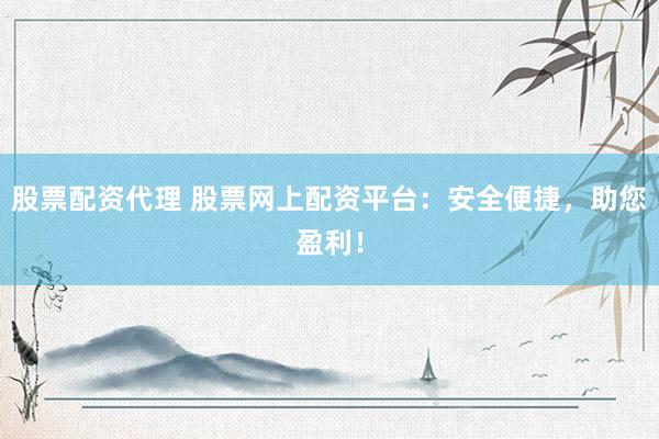 股票配资代理 股票网上配资平台：安全便捷，助您盈利！
