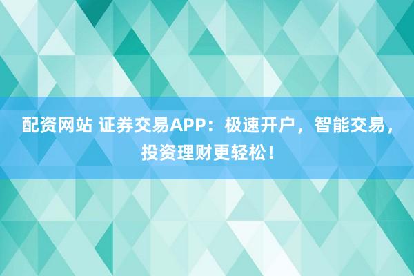 配资网站 证券交易APP：极速开户，智能交易，投资理财更轻松！