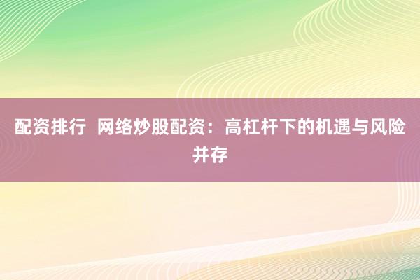 配资排行  网络炒股配资：高杠杆下的机遇与风险并存