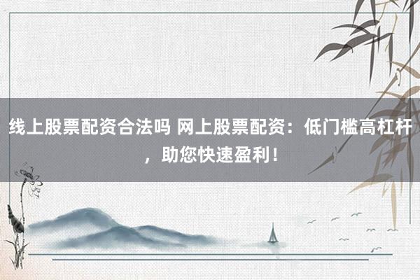 线上股票配资合法吗 网上股票配资：低门槛高杠杆，助您快速盈利！