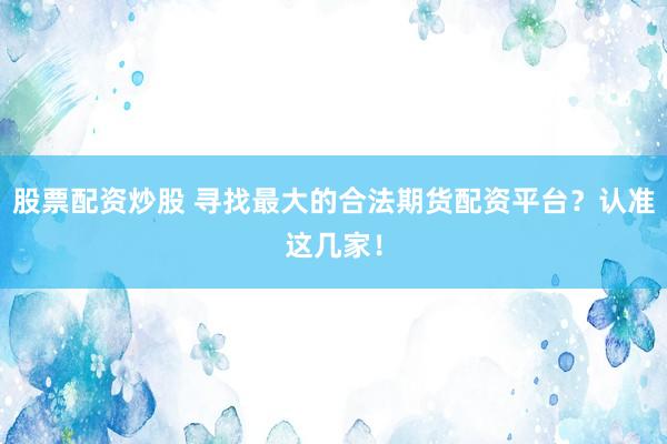 股票配资炒股 寻找最大的合法期货配资平台？认准这几家！