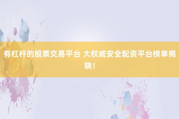 有杠杆的股票交易平台 大权威安全配资平台榜单揭晓！