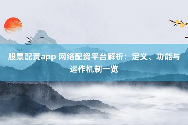 股票配资app 网络配资平台解析：定义、功能与运作机制一览