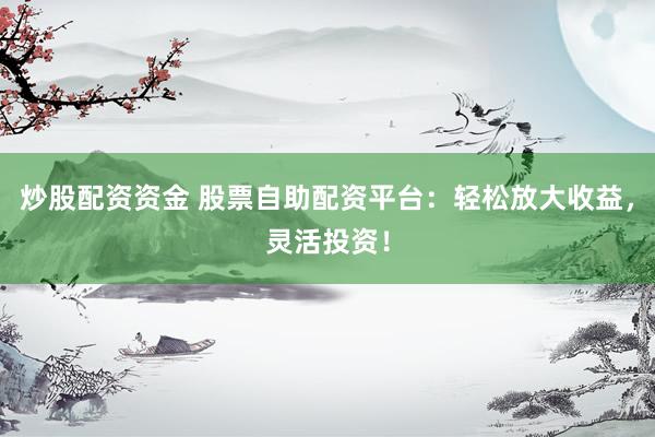 炒股配资资金 股票自助配资平台：轻松放大收益，灵活投资！