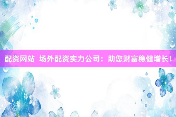 配资网站  场外配资实力公司：助您财富稳健增长！