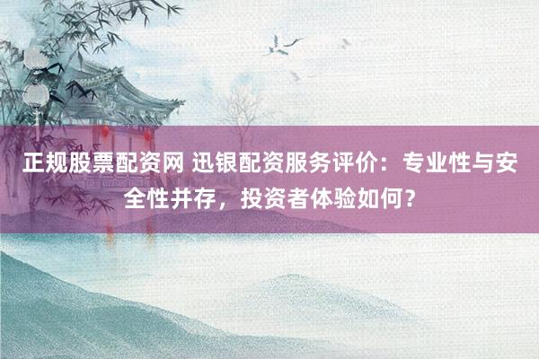正规股票配资网 迅银配资服务评价：专业性与安全性并存，投资者体验如何？