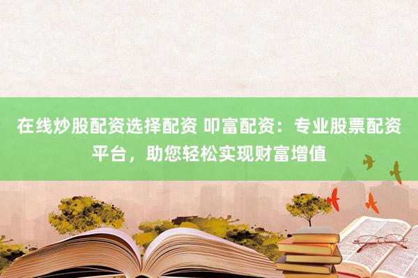 在线炒股配资选择配资 叩富配资：专业股票配资平台，助您轻松实现财富增值