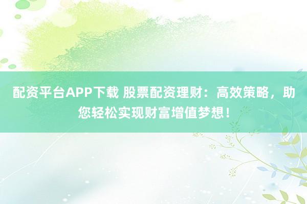 配资平台APP下载 股票配资理财：高效策略，助您轻松实现财富增值梦想！