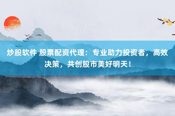 炒股软件 股票配资代理：专业助力投资者，高效决策，共创股市美好明天！
