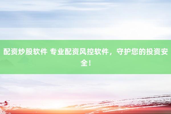配资炒股软件 专业配资风控软件，守护您的投资安全！