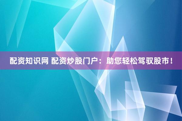 配资知识网 配资炒股门户：助您轻松驾驭股市！