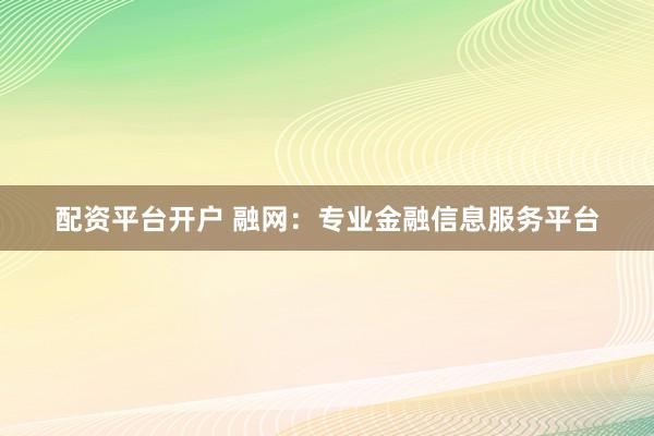 配资平台开户 融网：专业金融信息服务平台