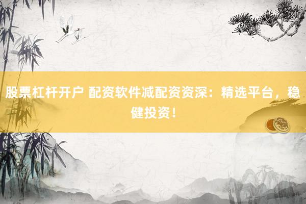 股票杠杆开户 配资软件减配资资深：精选平台，稳健投资！