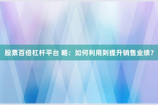 股票百倍杠杆平台 略：如何利用则提升销售业绩？