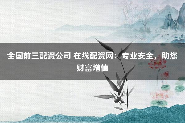 全国前三配资公司 在线配资网：专业安全，助您财富增值