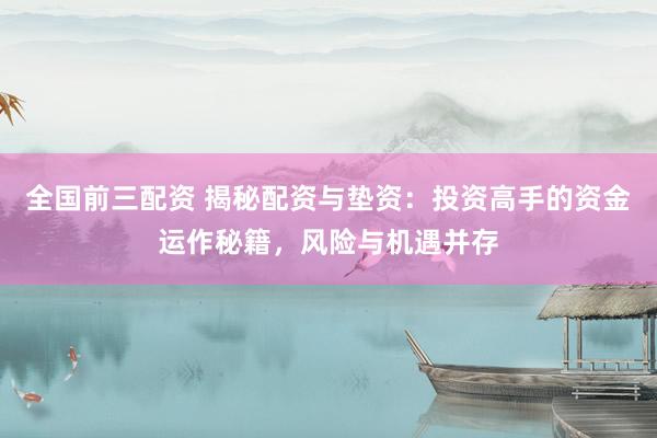 全国前三配资 揭秘配资与垫资：投资高手的资金运作秘籍，风险与机遇并存
