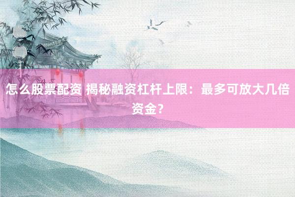 怎么股票配资 揭秘融资杠杆上限：最多可放大几倍资金？
