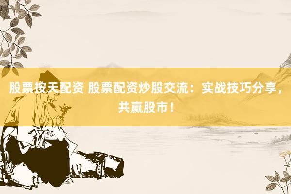 股票按天配资 股票配资炒股交流：实战技巧分享，共赢股市！