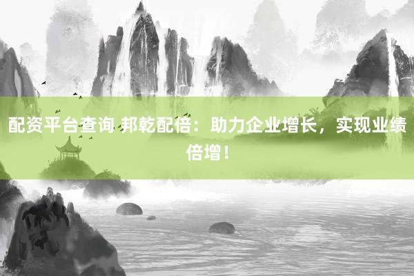 配资平台查询 邦乾配倍：助力企业增长，实现业绩倍增！