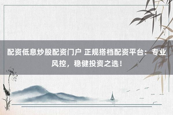 配资低息炒股配资门户 正规搭档配资平台：专业风控，稳健投资之选！
