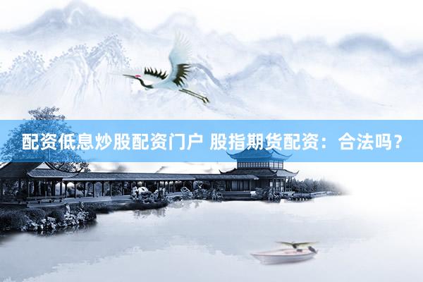 配资低息炒股配资门户 股指期货配资：合法吗？